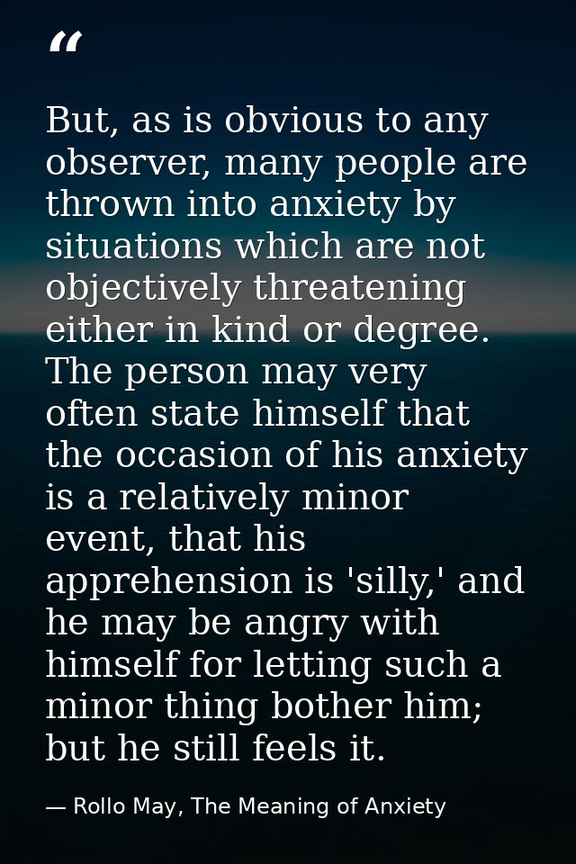 But, as is obvious to any observer, many people are thrown into anxiety by situations which are not objectively threaten — Rollo May, The Meaning of Anxiety