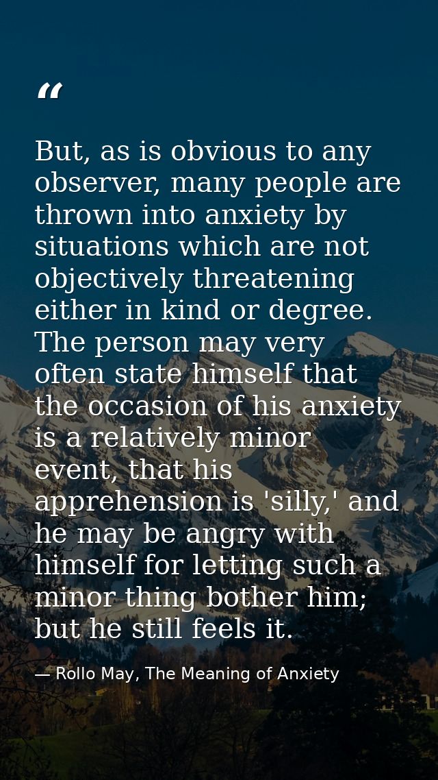 But, as is obvious to any observer, many people are thrown into anxiety by situations which are not objectively threaten — Rollo May, The Meaning of Anxiety
