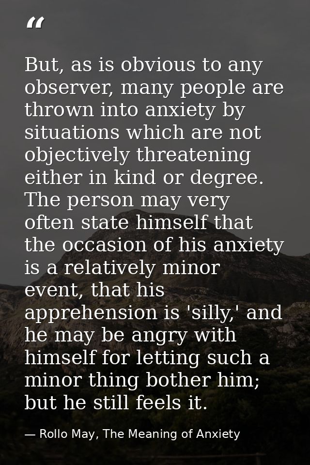 But, as is obvious to any observer, many people are thrown into anxiety by situations which are not objectively threaten — Rollo May, The Meaning of Anxiety