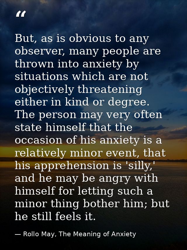 But, as is obvious to any observer, many people are thrown into anxiety by situations which are not objectively threaten — Rollo May, The Meaning of Anxiety