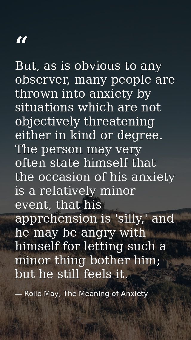 But, as is obvious to any observer, many people are thrown into anxiety by situations which are not objectively threaten — Rollo May, The Meaning of Anxiety