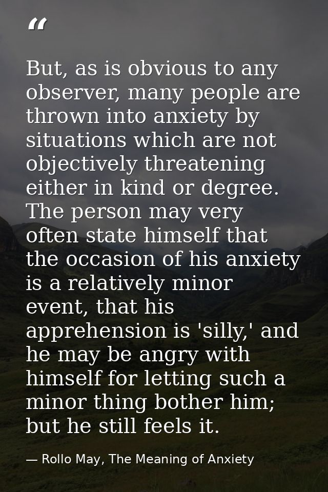 But, as is obvious to any observer, many people are thrown into anxiety by situations which are not objectively threaten — Rollo May, The Meaning of Anxiety
