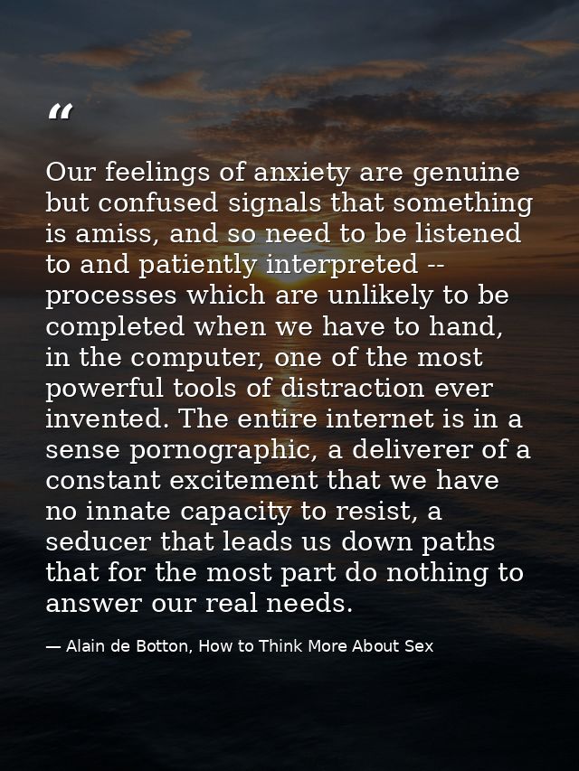 Our feelings of anxiety are genuine but confused signals that something is amiss, and so need to be listened to and pati — Alain de Botton, How to Think More About Sex