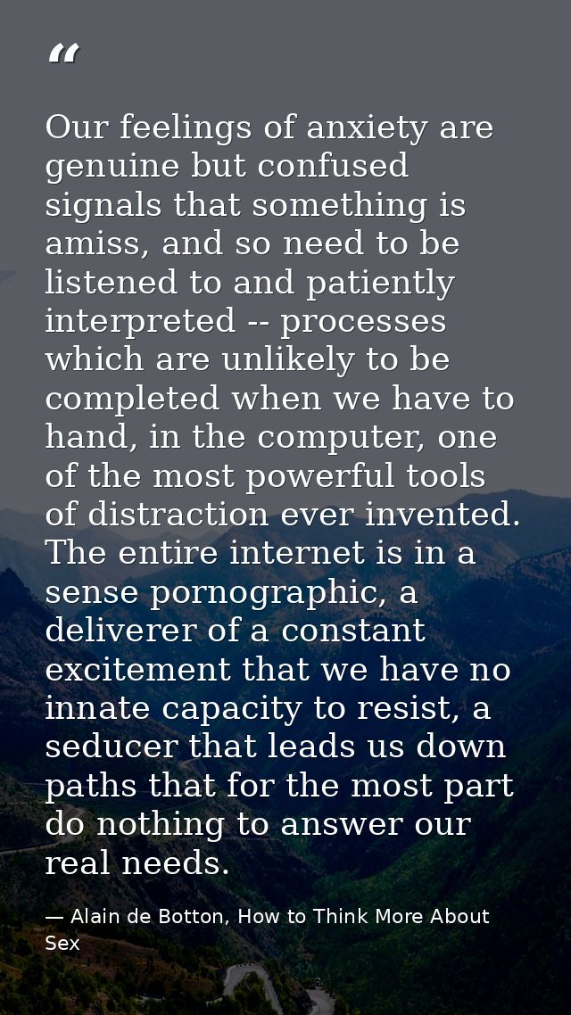 Our feelings of anxiety are genuine but confused signals that something is amiss, and so need to be listened to and pati — Alain de Botton, How to Think More About Sex