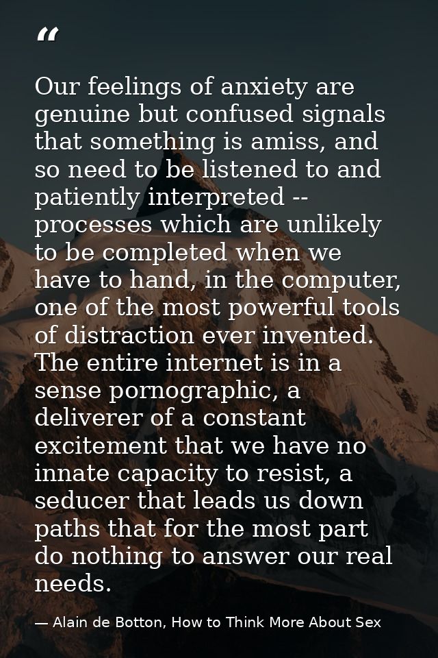 Our feelings of anxiety are genuine but confused signals that something is amiss, and so need to be listened to and pati — Alain de Botton, How to Think More About Sex