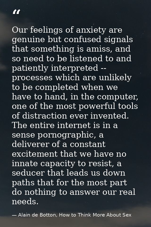 Our feelings of anxiety are genuine but confused signals that something is amiss, and so need to be listened to and pati — Alain de Botton, How to Think More About Sex
