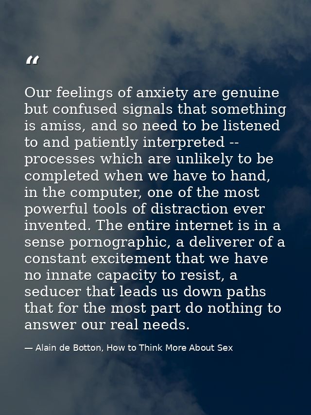 Our feelings of anxiety are genuine but confused signals that something is amiss, and so need to be listened to and pati — Alain de Botton, How to Think More About Sex