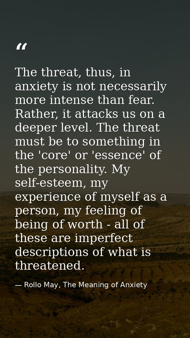 The threat, thus, in anxiety is not necessarily more intense than fear. Rather, it attacks us on a deeper level. The thr — Rollo May, The Meaning of Anxiety