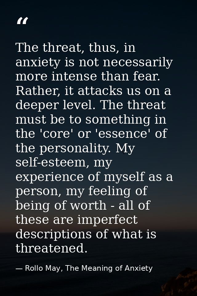 The threat, thus, in anxiety is not necessarily more intense than fear. Rather, it attacks us on a deeper level. The thr — Rollo May, The Meaning of Anxiety