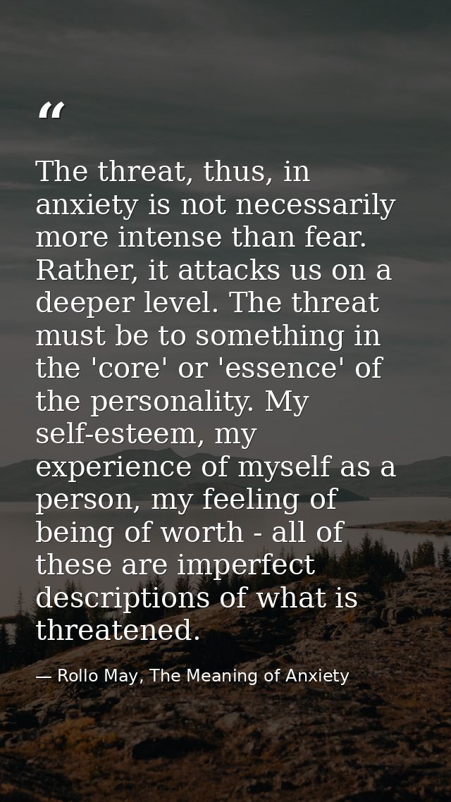 The threat, thus, in anxiety is not necessarily more intense than fear. Rather, it attacks us on a deeper level. The thr — Rollo May, The Meaning of Anxiety