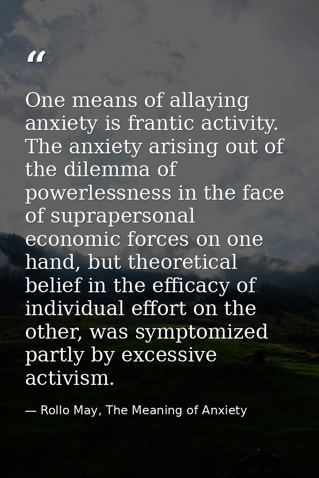 One means of allaying anxiety is frantic activity. The anxiety arising out of the dilemma of powerlessness in the face o — Rollo May, The Meaning of Anxiety