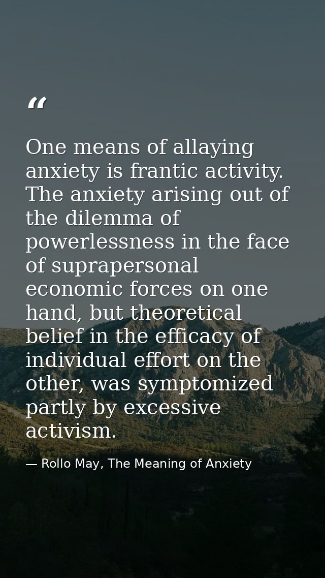 One means of allaying anxiety is frantic activity. The anxiety arising out of the dilemma of powerlessness in the face o — Rollo May, The Meaning of Anxiety