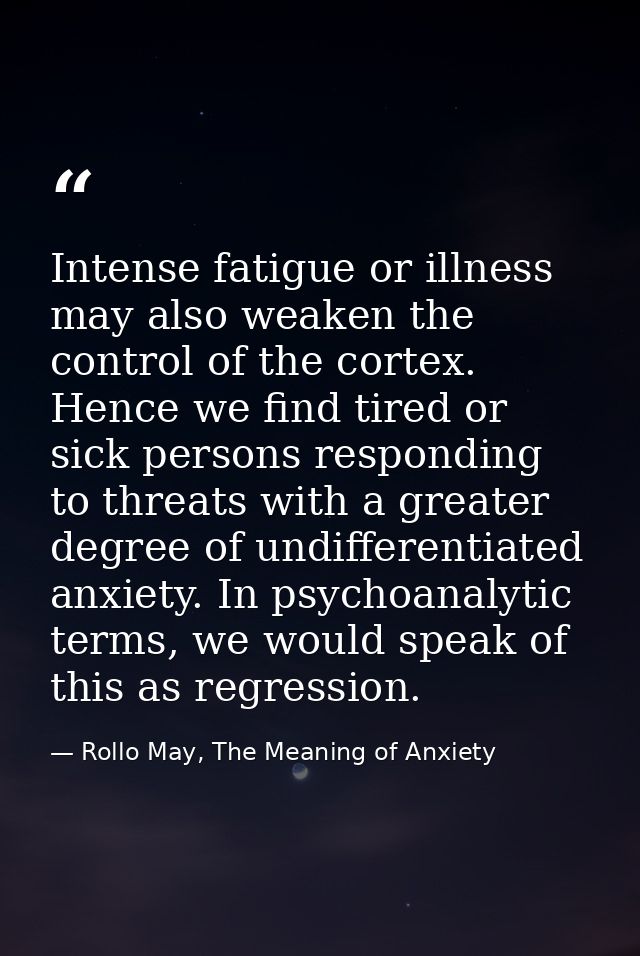 Intense fatigue or illness may also weaken the control of the cortex. Hence we find tired or sick persons responding to  — Rollo May, The Meaning of Anxiety