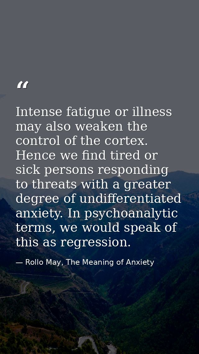 Intense fatigue or illness may also weaken the control of the cortex. Hence we find tired or sick persons responding to  — Rollo May, The Meaning of Anxiety