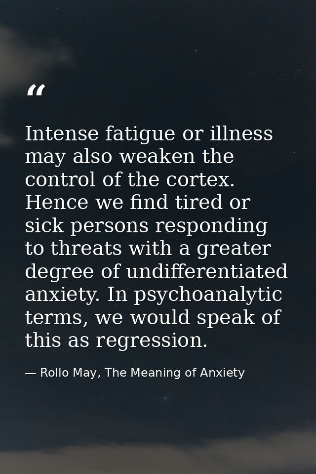 Intense fatigue or illness may also weaken the control of the cortex. Hence we find tired or sick persons responding to  — Rollo May, The Meaning of Anxiety