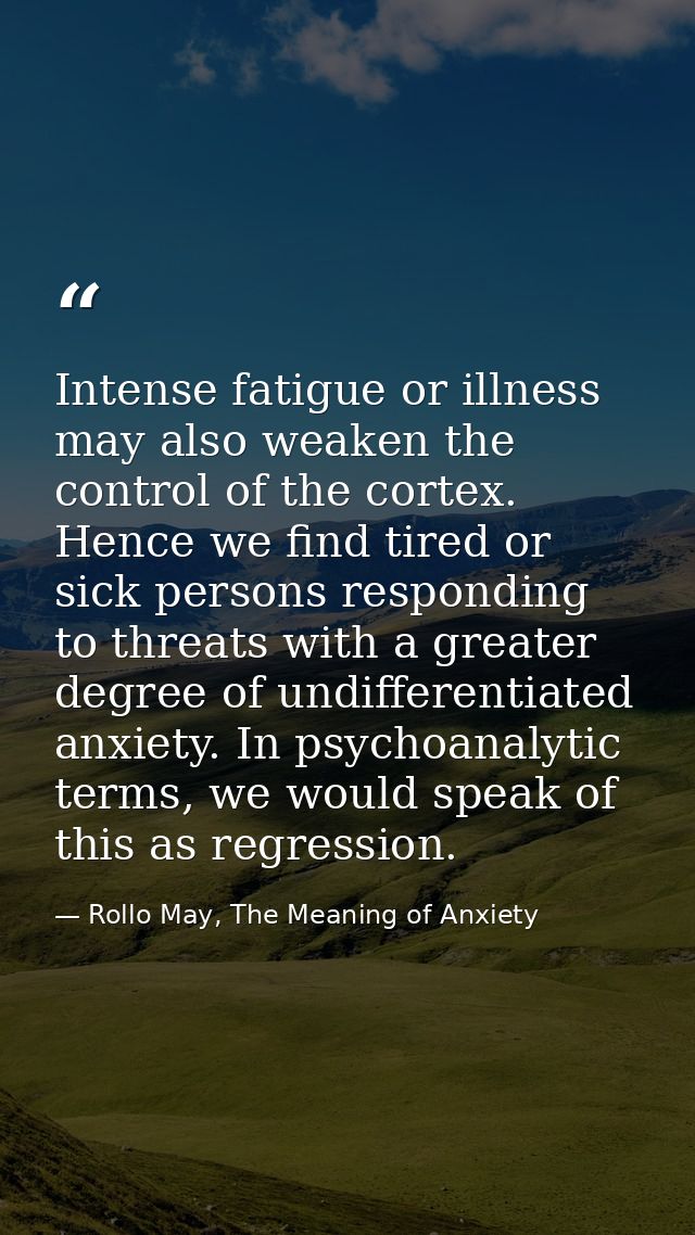 Intense fatigue or illness may also weaken the control of the cortex. Hence we find tired or sick persons responding to  — Rollo May, The Meaning of Anxiety