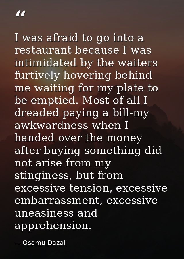 I was afraid to go into a restaurant because I was intimidated by the waiters furtively hovering behind me waiting for m — Osamu Dazai