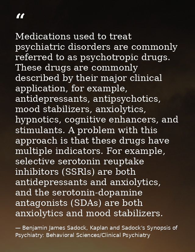 Medications used to treat psychiatric disorders are commonly referred to as psychotropic drugs. These drugs are commonly — Benjamin James Sadock, Kaplan and Sadock's Synopsis of Psychiatry: Behavioral Sciences/Clinical Psychiatry