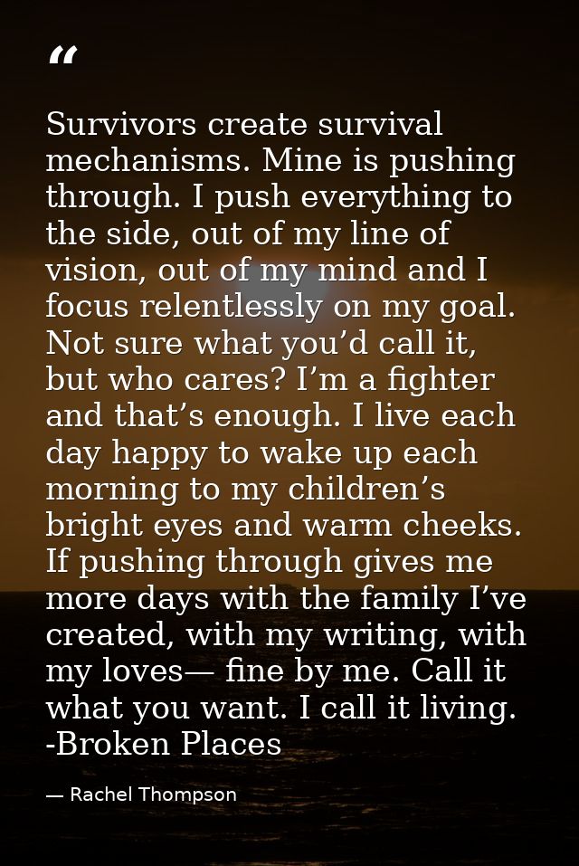 Survivors create survival mechanisms. Mine is pushing through. I push everything to the side, out of my line of vision,  — Rachel Thompson