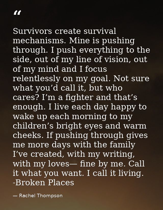 Survivors create survival mechanisms. Mine is pushing through. I push everything to the side, out of my line of vision,  — Rachel Thompson