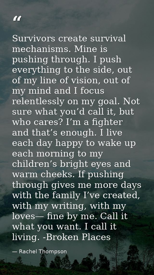 Survivors create survival mechanisms. Mine is pushing through. I push everything to the side, out of my line of vision,  — Rachel Thompson