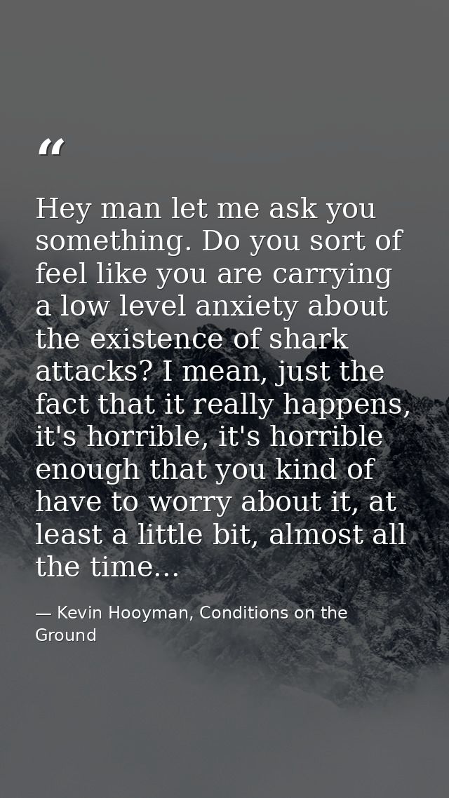 Hey man let me ask you something. Do you sort of feel like you are carrying a low level anxiety about the existence of s — Kevin Hooyman, Conditions on the Ground