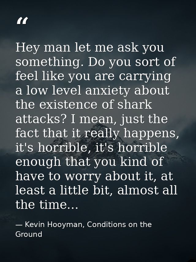 Hey man let me ask you something. Do you sort of feel like you are carrying a low level anxiety about the existence of s — Kevin Hooyman, Conditions on the Ground