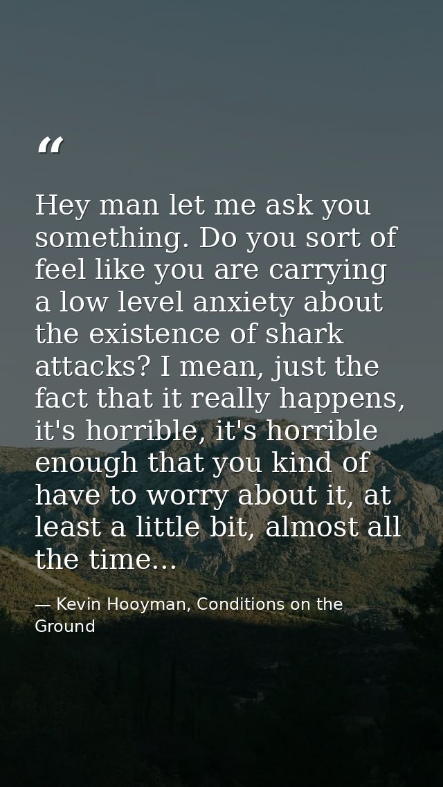 Hey man let me ask you something. Do you sort of feel like you are carrying a low level anxiety about the existence of s — Kevin Hooyman, Conditions on the Ground