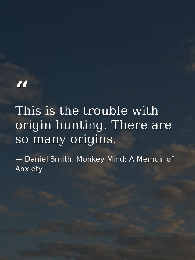 This is the trouble with origin hunting. There are so many origins. — Daniel Smith, Monkey Mind: A Memoir of Anxiety