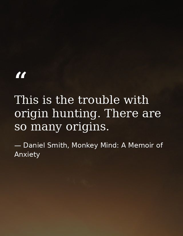 This is the trouble with origin hunting. There are so many origins. — Daniel Smith, Monkey Mind: A Memoir of Anxiety