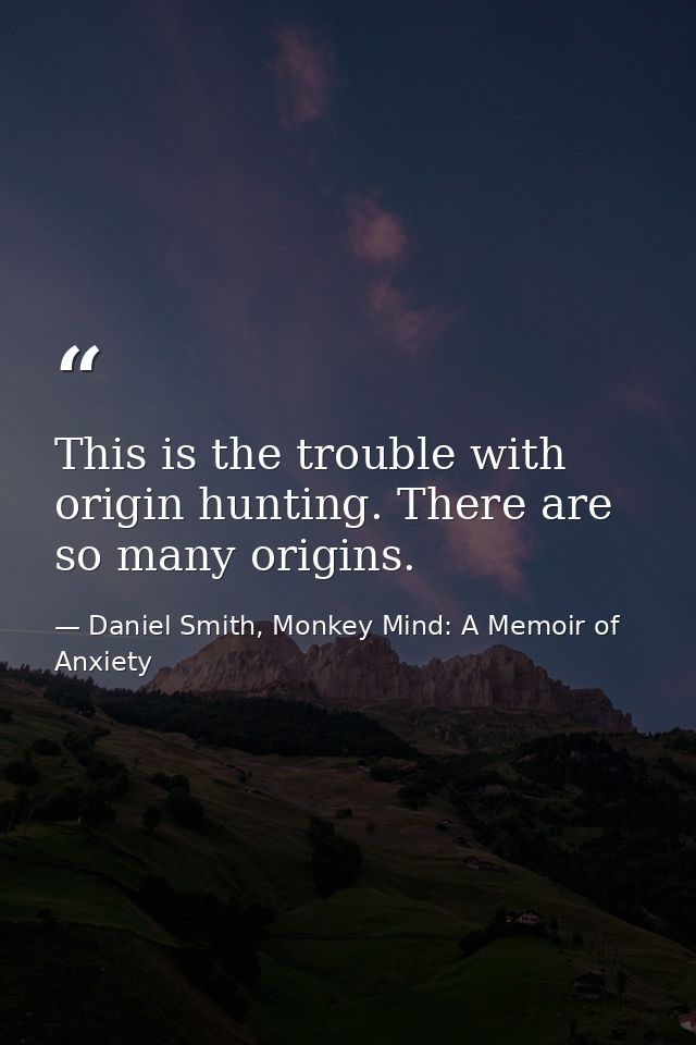 This is the trouble with origin hunting. There are so many origins. — Daniel Smith, Monkey Mind: A Memoir of Anxiety
