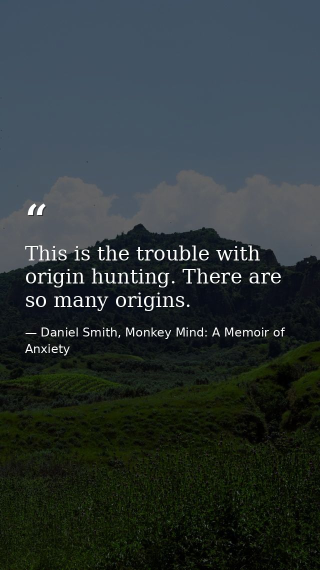 This is the trouble with origin hunting. There are so many origins. — Daniel Smith, Monkey Mind: A Memoir of Anxiety