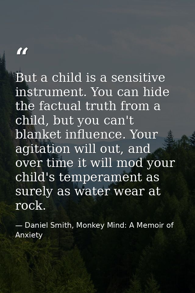 But a child is a sensitive instrument. You can hide the factual truth from a child, but you can't blanket influence. You — Daniel Smith, Monkey Mind: A Memoir of Anxiety
