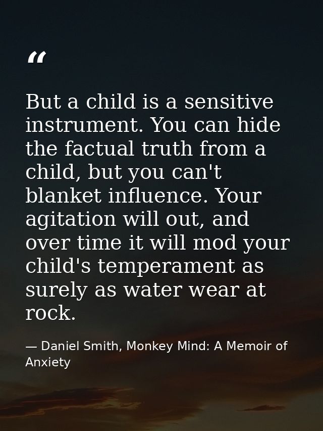 But a child is a sensitive instrument. You can hide the factual truth from a child, but you can't blanket influence. You — Daniel Smith, Monkey Mind: A Memoir of Anxiety