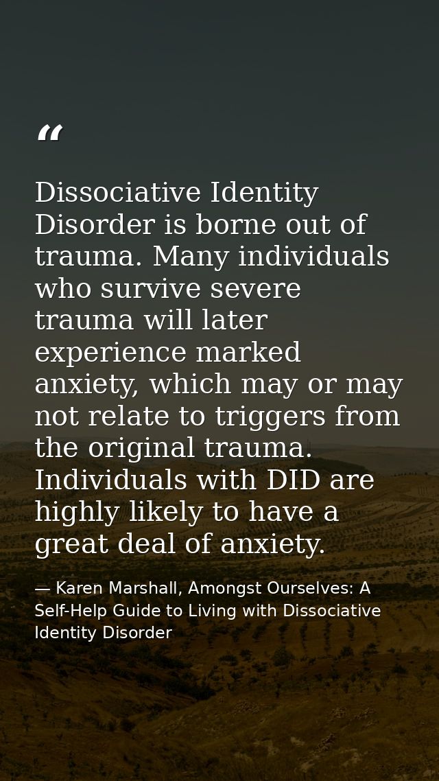 Dissociative Identity Disorder is borne out of trauma. Many individuals who survive severe trauma will later experience  — Karen Marshall, Amongst Ourselves: A Self-Help Guide to Living with Dissociative Identity Disorder