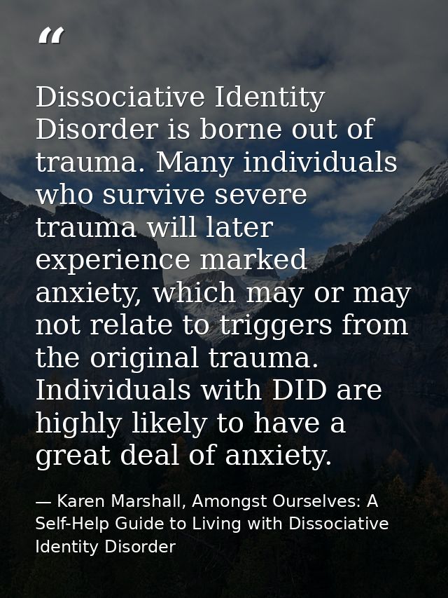 Dissociative Identity Disorder is borne out of trauma. Many individuals who survive severe trauma will later experience  — Karen Marshall, Amongst Ourselves: A Self-Help Guide to Living with Dissociative Identity Disorder