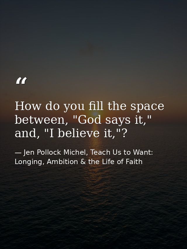 How do you fill the space between, "God says it," and, "I believe it,"? — Jen Pollock Michel, Teach Us to Want: Longing, Ambition & the Life of Faith