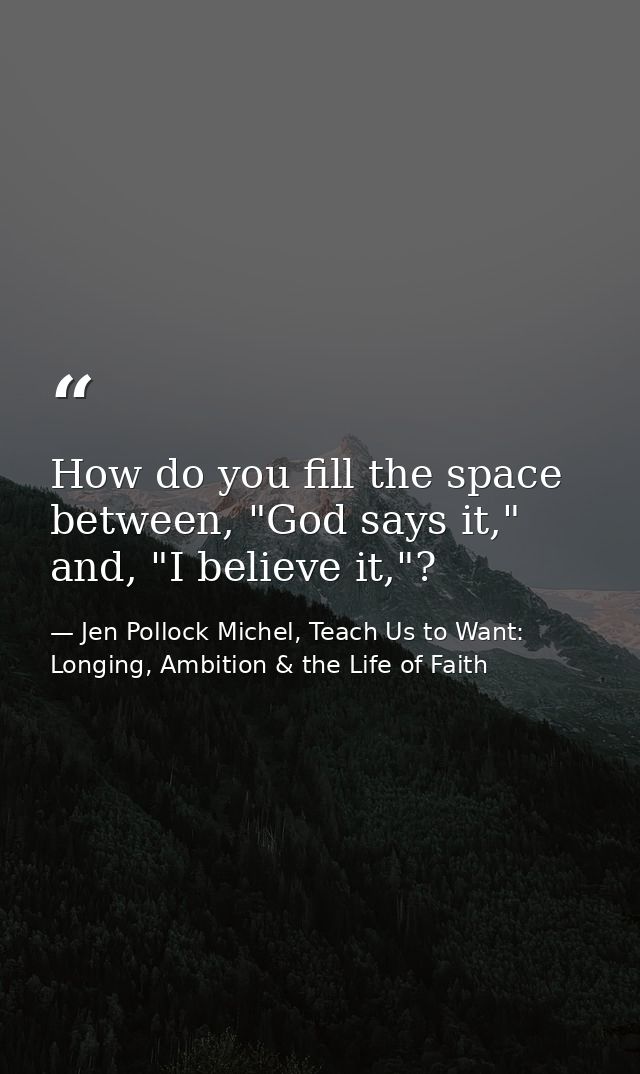 How do you fill the space between, "God says it," and, "I believe it,"? — Jen Pollock Michel, Teach Us to Want: Longing, Ambition & the Life of Faith