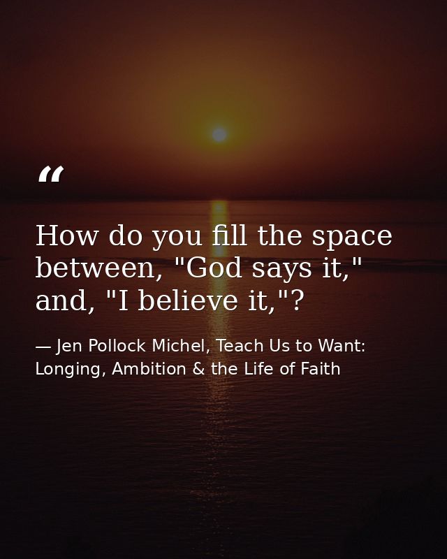 How do you fill the space between, "God says it," and, "I believe it,"? — Jen Pollock Michel, Teach Us to Want: Longing, Ambition & the Life of Faith
