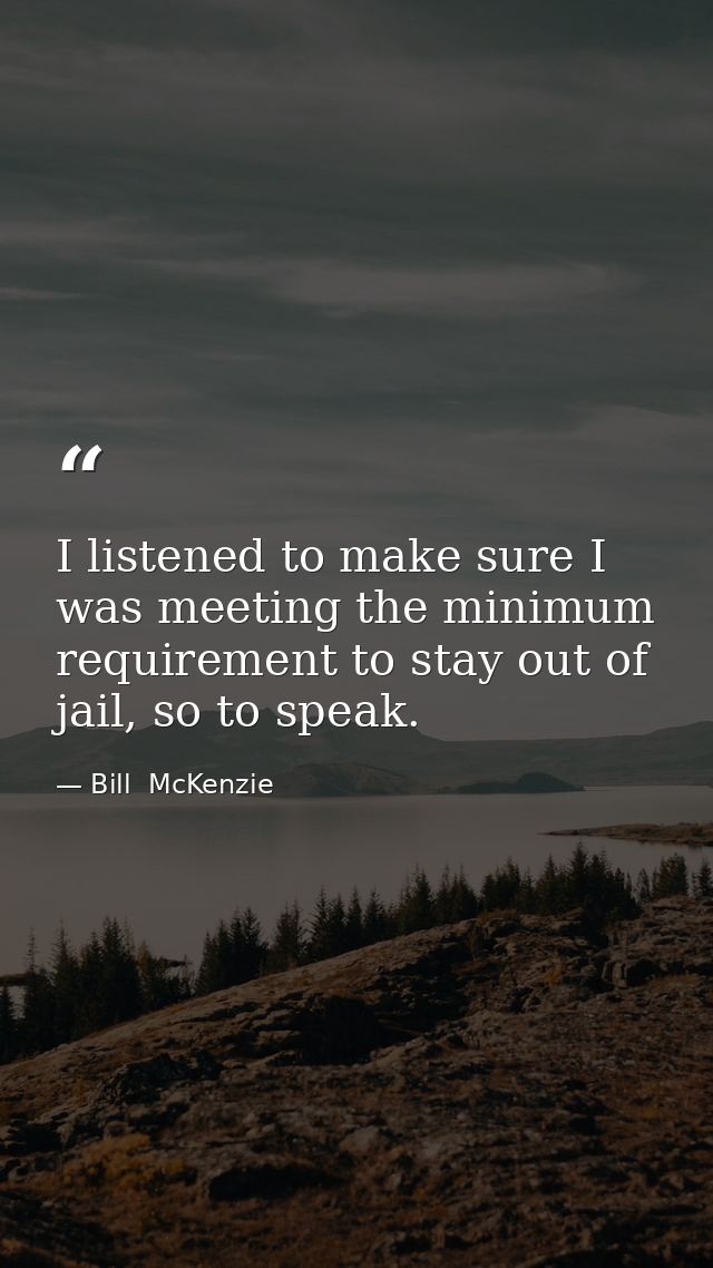 I listened to make sure I was meeting the minimum requirement to stay out of jail, so to speak. — Bill  McKenzie