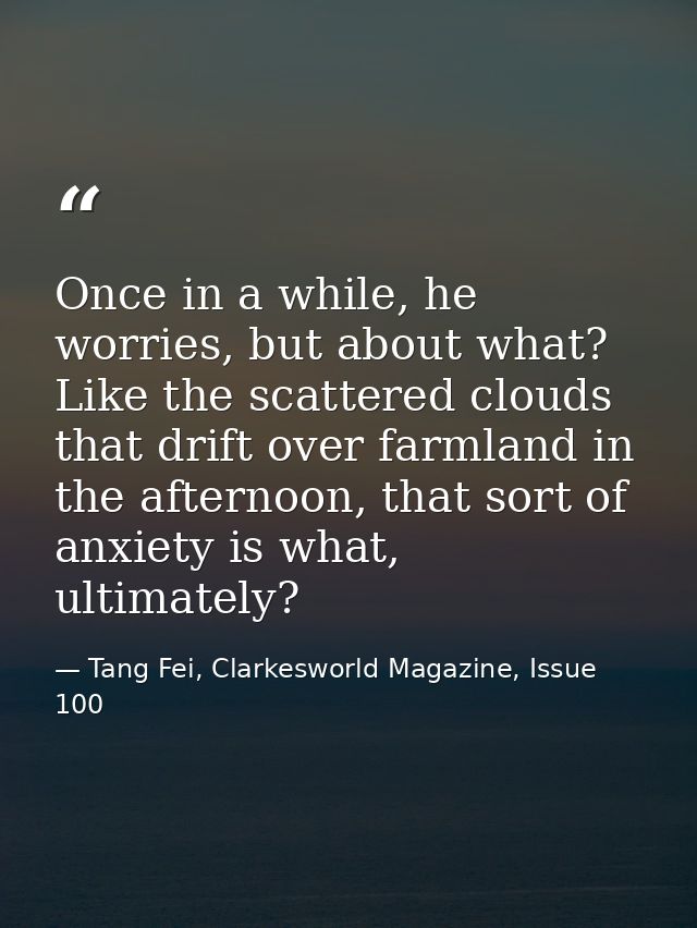 Once in a while, he worries, but about what? Like the scattered clouds that drift over farmland in the afternoon, that s — Tang Fei, Clarkesworld Magazine, Issue 100