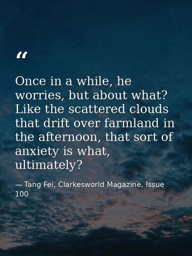Once in a while, he worries, but about what? Like the scattered clouds that drift over farmland in the afternoon, that s — Tang Fei, Clarkesworld Magazine, Issue 100