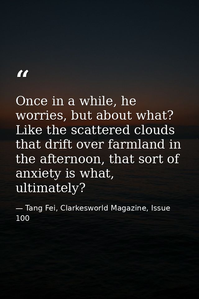 Once in a while, he worries, but about what? Like the scattered clouds that drift over farmland in the afternoon, that s — Tang Fei, Clarkesworld Magazine, Issue 100