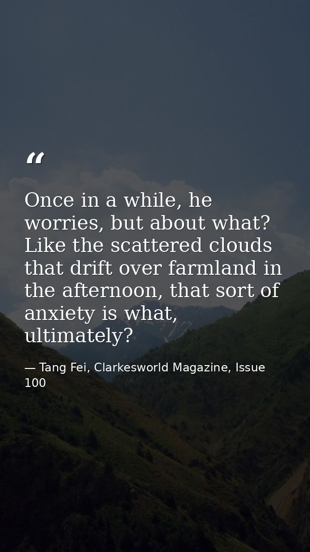 Once in a while, he worries, but about what? Like the scattered clouds that drift over farmland in the afternoon, that s — Tang Fei, Clarkesworld Magazine, Issue 100