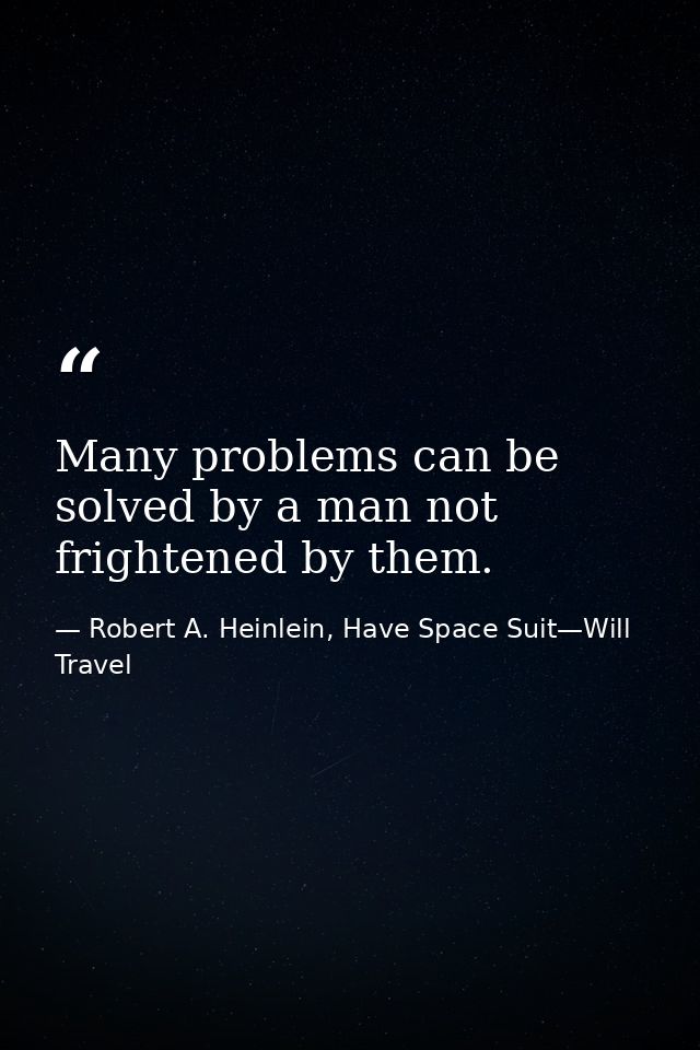 Many problems can be solved by a man not frightened by them. — Robert A. Heinlein, Have Space Suit—Will Travel