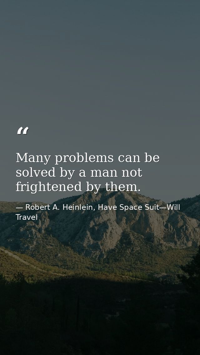 Many problems can be solved by a man not frightened by them. — Robert A. Heinlein, Have Space Suit—Will Travel