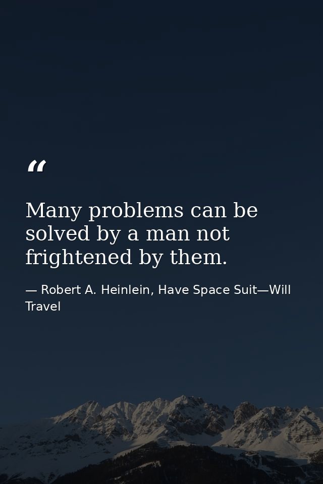 Many problems can be solved by a man not frightened by them. — Robert A. Heinlein, Have Space Suit—Will Travel