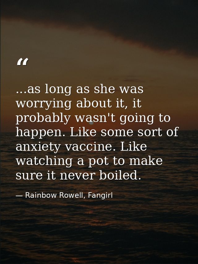 ...as long as she was worrying about it, it probably wasn't going to happen. Like some sort of anxiety vaccine. Like wat — Rainbow Rowell, Fangirl