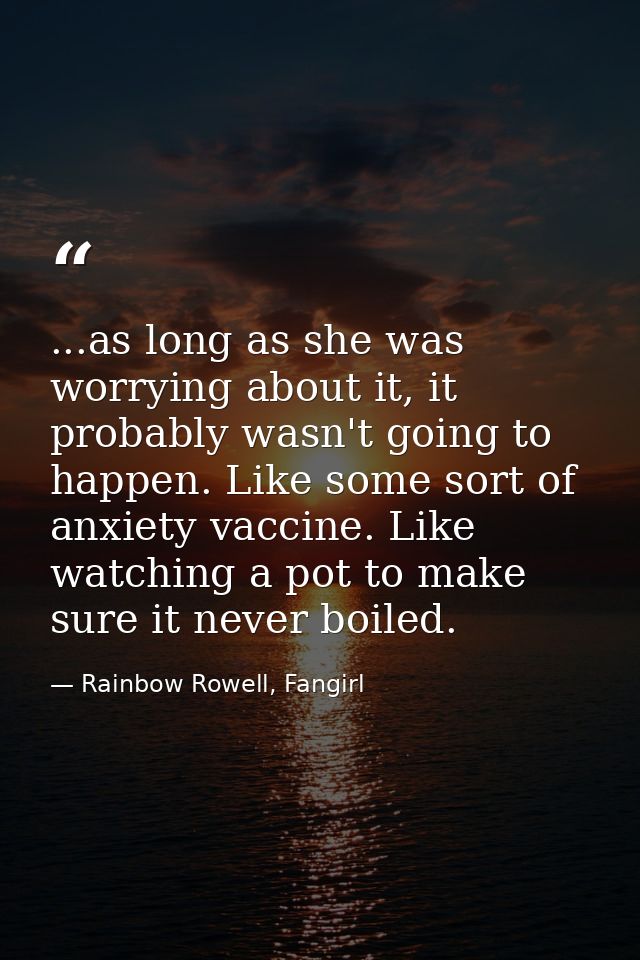 ...as long as she was worrying about it, it probably wasn't going to happen. Like some sort of anxiety vaccine. Like wat — Rainbow Rowell, Fangirl