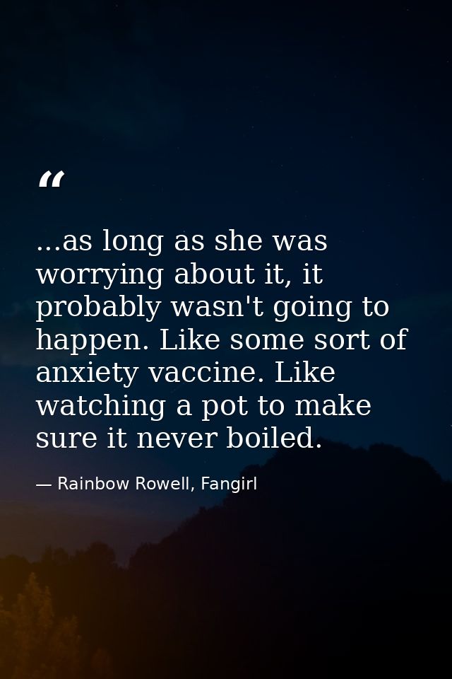 ...as long as she was worrying about it, it probably wasn't going to happen. Like some sort of anxiety vaccine. Like wat — Rainbow Rowell, Fangirl